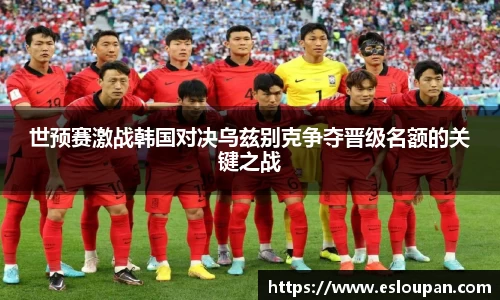 世预赛激战韩国对决乌兹别克争夺晋级名额的关键之战