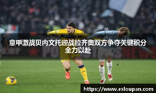 意甲激战贝内文托迎战拉齐奥双方争夺关键积分全力以赴